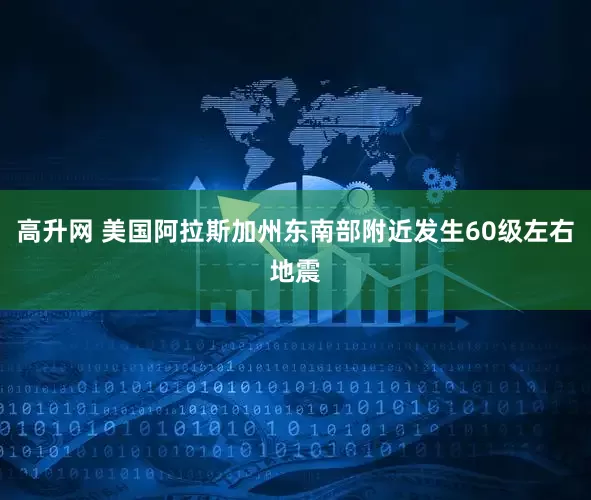 高升网 美国阿拉斯加州东南部附近发生60级左右地震