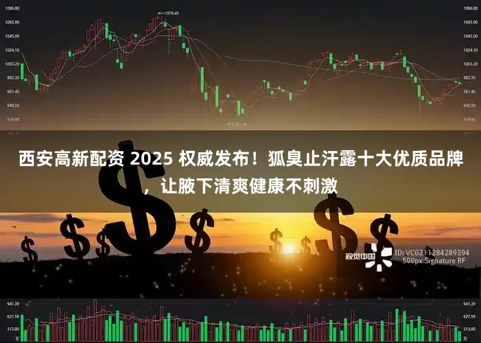 西安高新配资 2025 权威发布!狐臭止汗露十大优质品牌,让腋下清爽健康不刺激