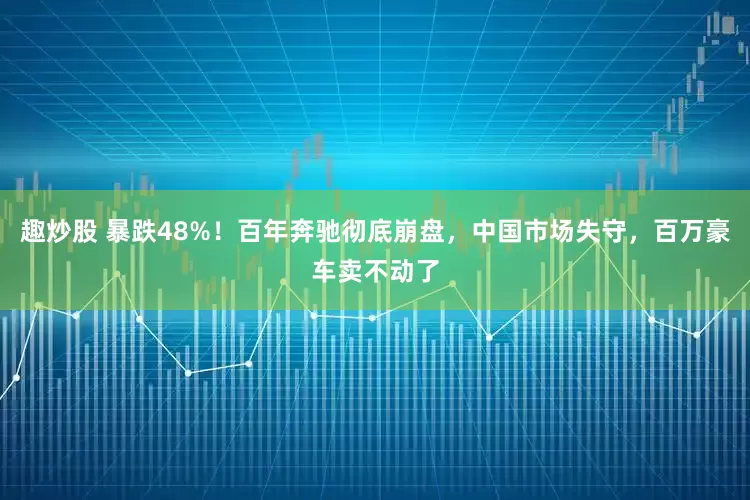 趣炒股 暴跌48%！百年奔驰彻底崩盘，中国市场失守，百万豪车卖不动了