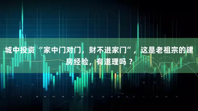 城中投资 “家中门对门，财不进家门”，这是老祖宗的建房经验，有道理吗 ？
