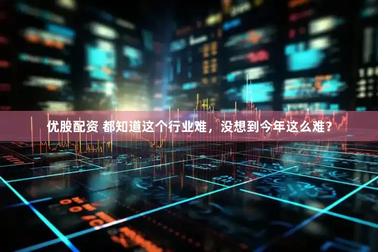 优股配资 都知道这个行业难，没想到今年这么难？