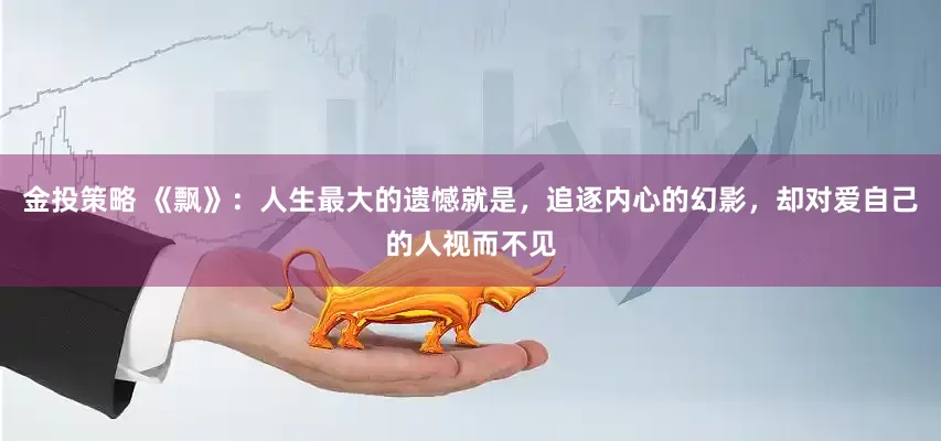 金投策略 《飘》：人生最大的遗憾就是，追逐内心的幻影，却对爱自己的人视而不见